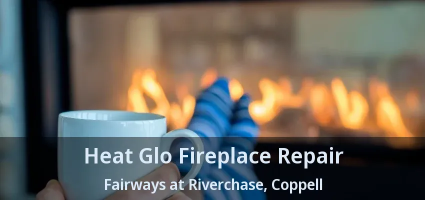 Heat Glo Fireplace Repair Fairways at Riverchase, Coppell - TX